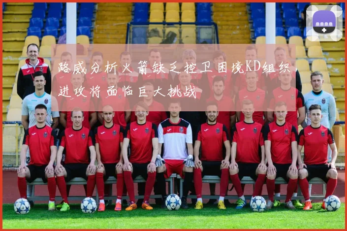 路威分析火箭缺乏控卫困境KD组织进攻将面临巨大挑战