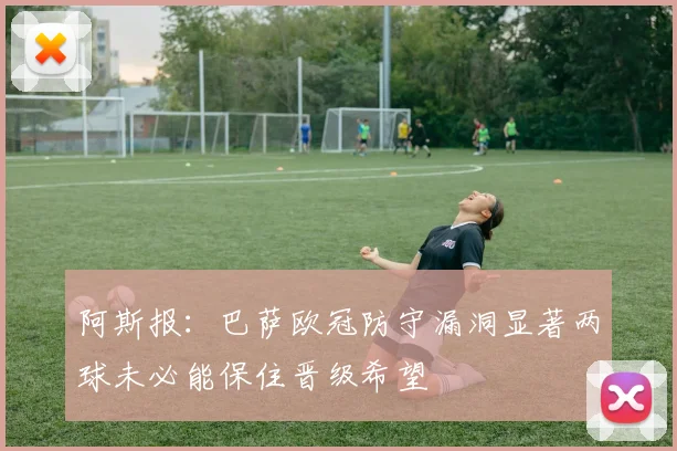 阿斯报：巴萨欧冠防守漏洞显著两球未必能保住晋级希望