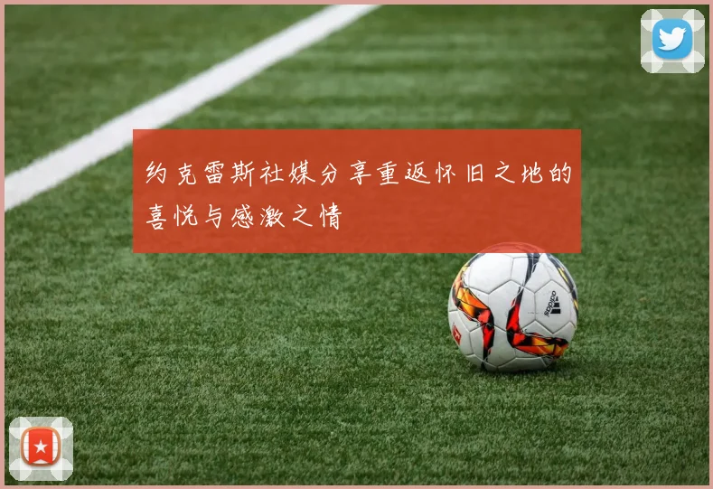 约克雷斯社媒分享重返怀旧之地的喜悦与感激之情
