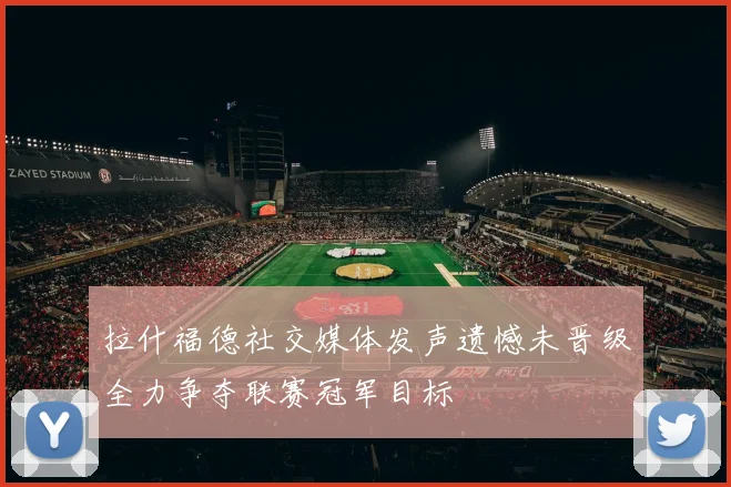 拉什福德社交媒体发声遗憾未晋级全力争夺联赛冠军目标