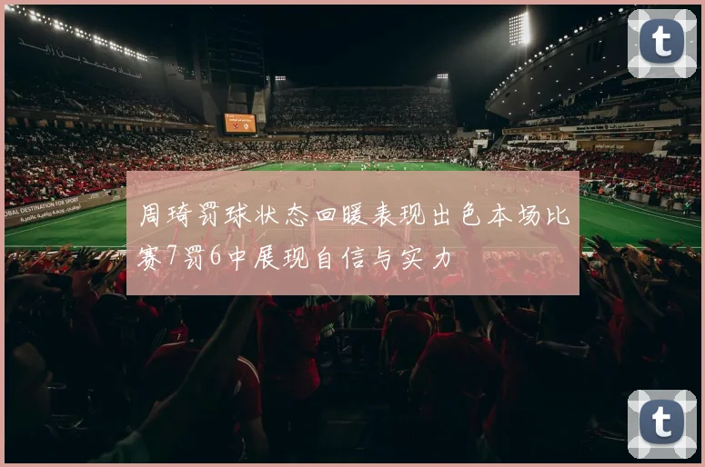 周琦罚球状态回暖表现出色本场比赛7罚6中展现自信与实力